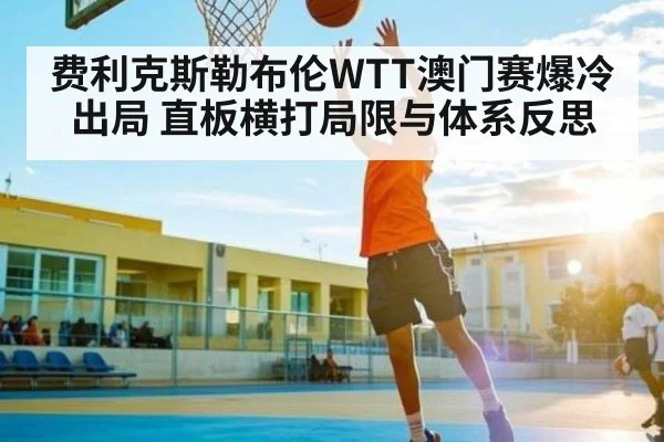 费利克斯勒布伦WTT澳门赛爆冷出局 直板横打局限与体系反思