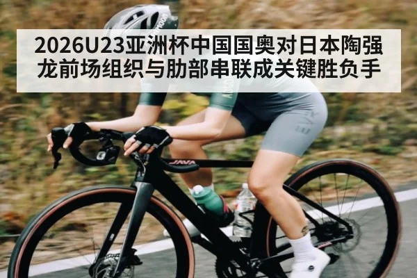 2026U23亚洲杯中国国奥对日本陶强龙前场组织与肋部串联成关键胜负手