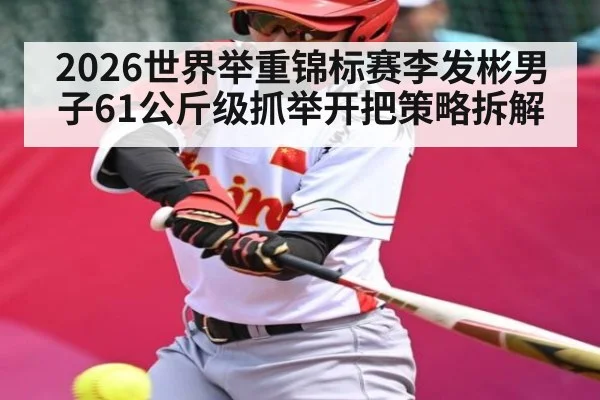 2026世界举重锦标赛李发彬男子61公斤级抓举开把策略拆解