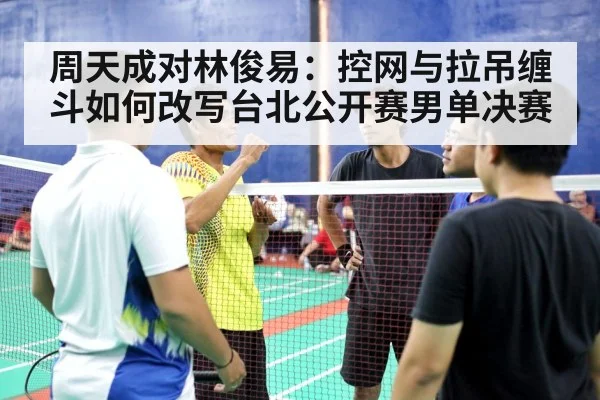 周天成对林俊易:控网与拉吊缠斗如何改写台北公开赛男单决赛