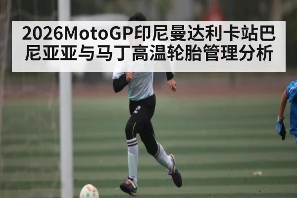 2026MotoGP印尼曼达利卡站巴尼亚亚与马丁高温轮胎管理分析