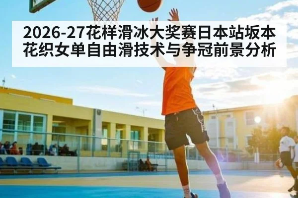 2026-27花样滑冰大奖赛日本站坂本花织女单自由滑技术与争冠前景分析