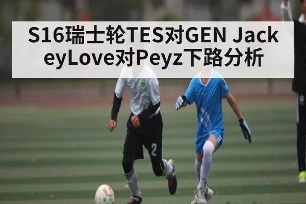 S16瑞士轮TES对GEN JackeyLove对Peyz下路分析